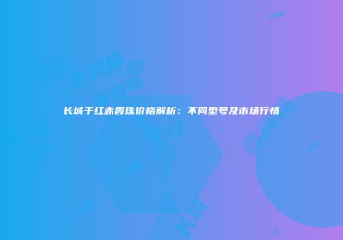 长城干红赤霞珠价格解析：不同型号及市场行情