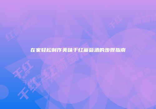 在家轻松制作美味干红葡萄酒的步骤指南