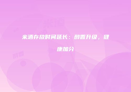 米酒存放时间延长：醇香升级，健康加分