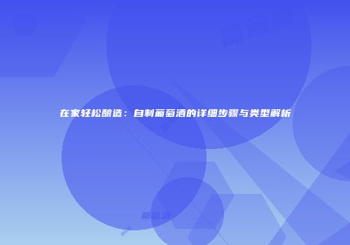 在家轻松酿造：自制葡萄酒的详细步骤与类型解析