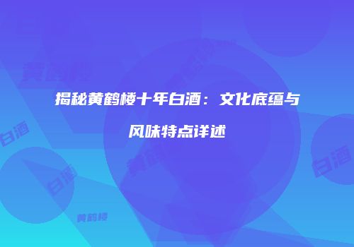 揭秘黄鹤楼十年白酒：文化底蕴与风味特点详述
