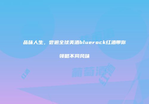 品味人生，尝遍全球美酒bluerock红酒带你领略不同风味