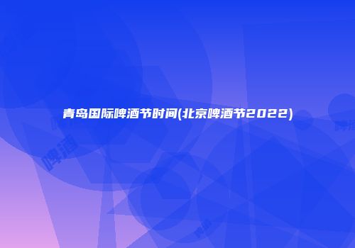 青岛国际啤酒节时间(北京啤酒节2022)