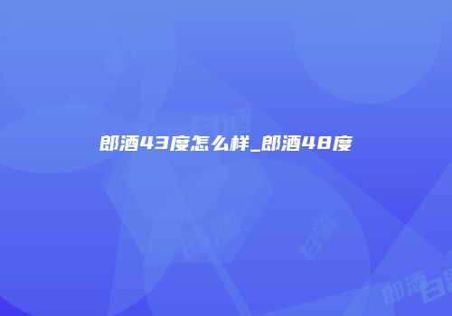 郎酒43度怎么样_郎酒48度