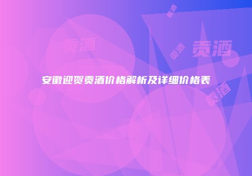 安徽迎贺贡酒价格解析及详细价格表