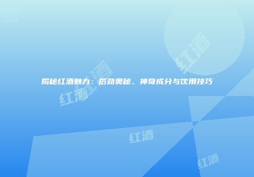 揭秘红酒魅力：后劲奥秘、神奇成分与饮用技巧