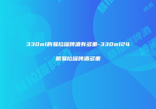 330ml的易拉罐啤酒有多重-330ml24瓶易拉罐啤酒多重