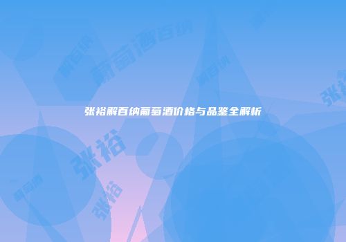 张裕解百纳葡萄酒价格与品鉴全解析