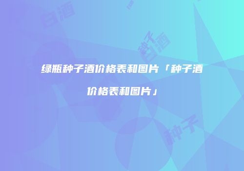 绿瓶种子酒价格表和图片「种子酒价格表和图片」
