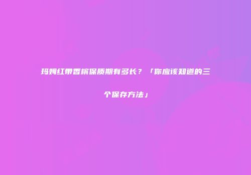 玛姆红带香槟保质期有多长？「你应该知道的三个保存方法」
