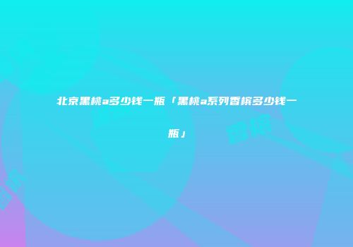 北京黑桃a多少钱一瓶「黑桃a系列香槟多少钱一瓶」
