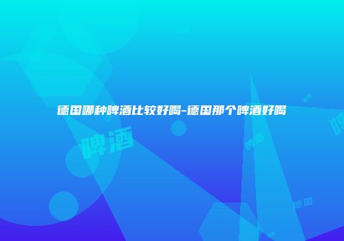 德国哪种啤酒比较好喝-德国那个啤酒好喝