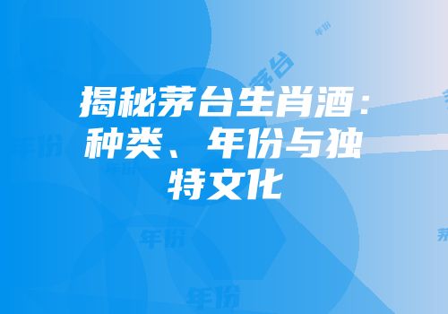揭秘茅台生肖酒：种类、年份与独特文化