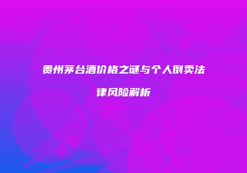 贵州茅台酒价格之谜与个人倒卖法律风险解析