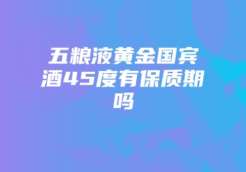 五粮液黄金国宾酒45度有保质期吗