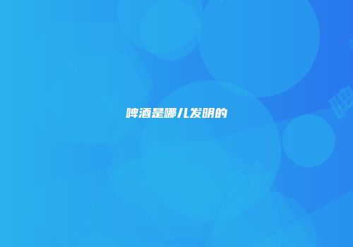 啤酒是哪儿发明的