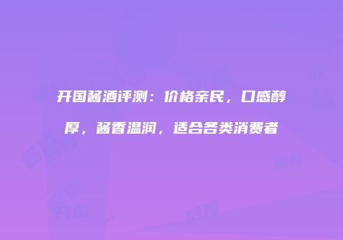 开国酱酒评测：价格亲民，口感醇厚，酱香温润，适合各类消费者