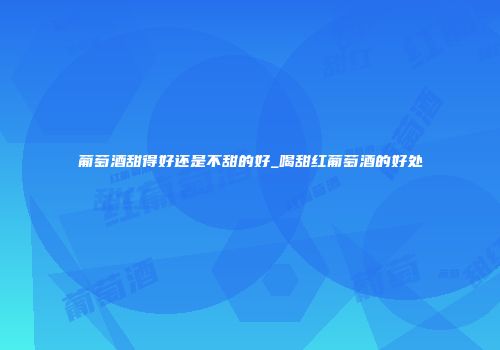 葡萄酒甜得好还是不甜的好_喝甜红葡萄酒的好处