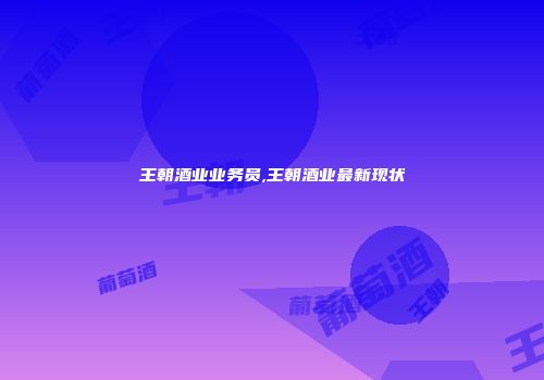 王朝酒业业务员,王朝酒业最新现状