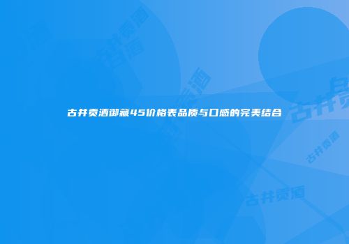 古井贡酒御藏45价格表品质与口感的完美结合