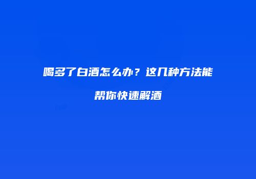 喝多了白酒怎么办？这几种方法能帮你快速解酒