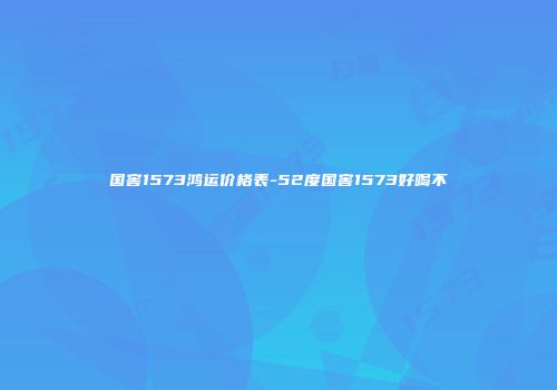 国窖1573鸿运价格表-52度国窖1573好喝不