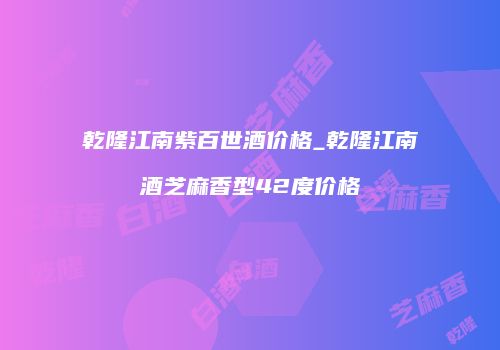 乾隆江南紫百世酒价格_乾隆江南酒芝麻香型42度价格