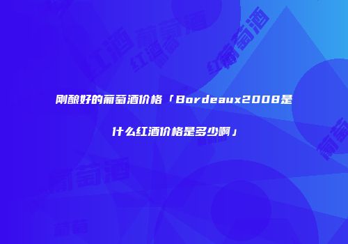 刚酿好的葡萄酒价格「Bordeaux2008是什么红酒价格是多少啊」