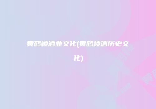 黄鹤楼酒业文化(黄鹤楼酒历史文化)