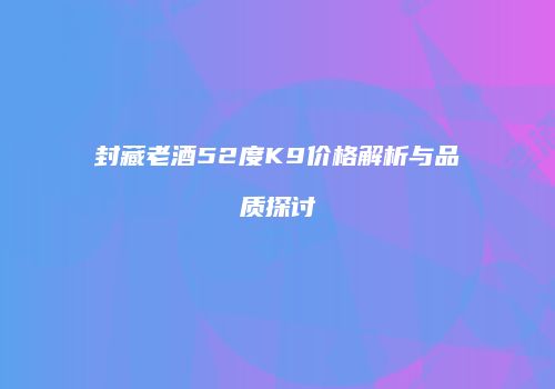 封藏老酒52度K9价格解析与品质探讨