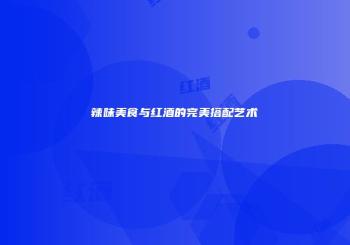 辣味美食与红酒的完美搭配艺术