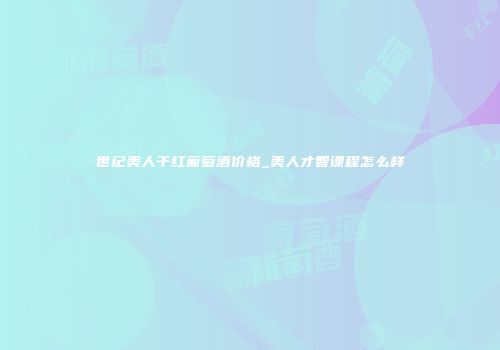 世纪美人干红葡萄酒价格_美人才智课程怎么样