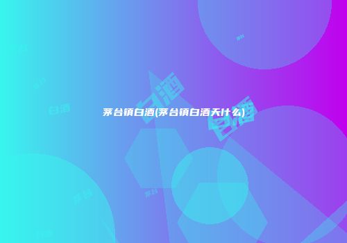 茅台镇白酒(茅台镇白酒天什么)