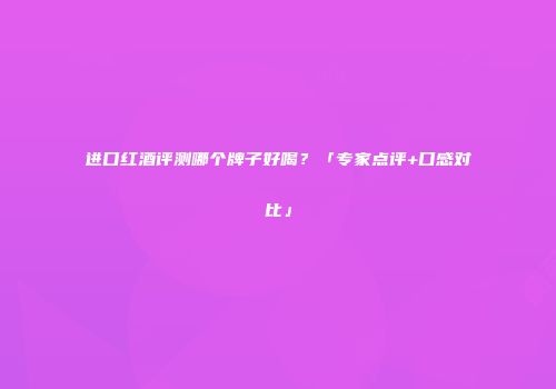 进口红酒评测哪个牌子好喝？「专家点评+口感对比」