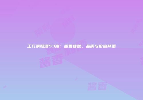 王氏荣和酒53度：酱香佳酿，品质与价值并重