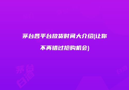 茅台各平台放货时间大介绍(让你不再错过抢购机会)