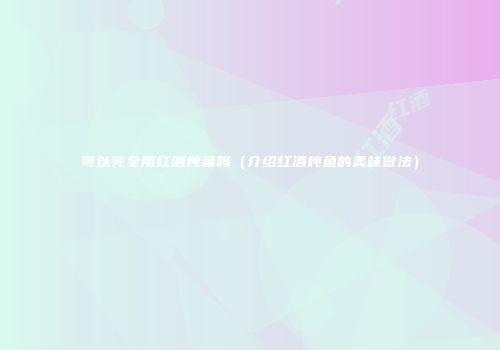 可以完全用红酒炖鱼吗（介绍红酒炖鱼的美味做法）