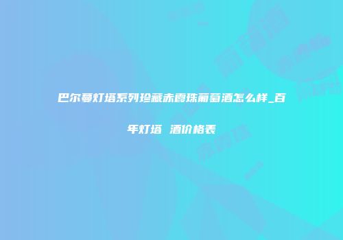 巴尔蔓灯塔系列珍藏赤霞珠葡萄酒怎么样_百年灯塔 酒价格表