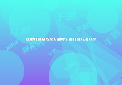 红酒开瓶技巧及轩尼诗干邑开瓶方法分享