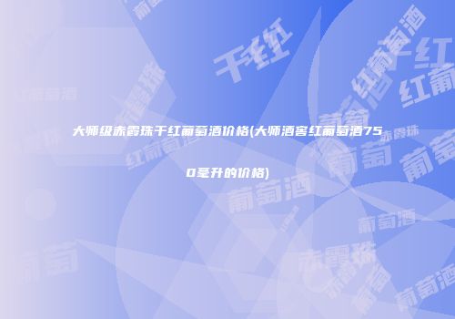大师级赤霞珠干红葡萄酒价格(大师酒窖红葡萄酒750毫升的价格)