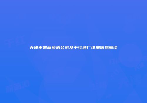 天津王朝葡萄酒公司及干红酒厂详细信息解读