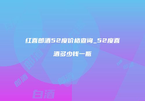 红喜郎酒52度价格查询_52度喜酒多少钱一瓶