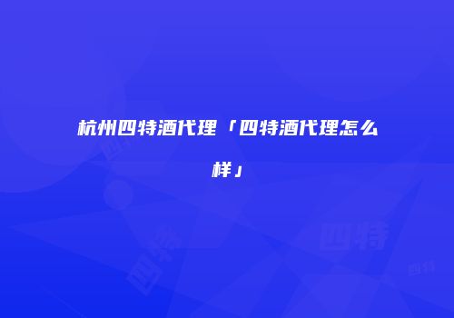 杭州四特酒代理「四特酒代理怎么样」