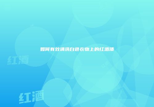 如何有效清洗白色衣物上的红酒渍