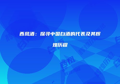 西凤酒：探寻中国白酒的代表及其辉煌历程