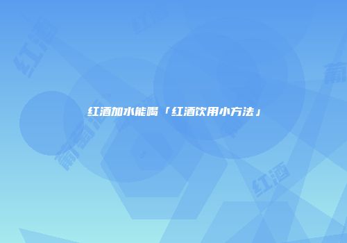 红酒加水能喝「红酒饮用小方法」
