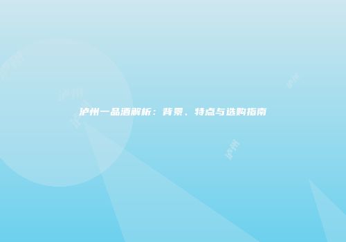 泸州一品酒解析：背景、特点与选购指南