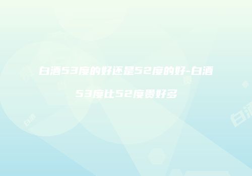 白酒53度的好还是52度的好-白酒53度比52度贵好多