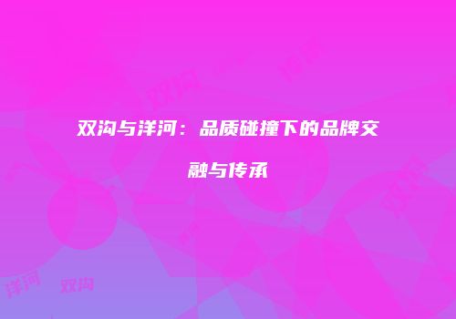 双沟与洋河：品质碰撞下的品牌交融与传承