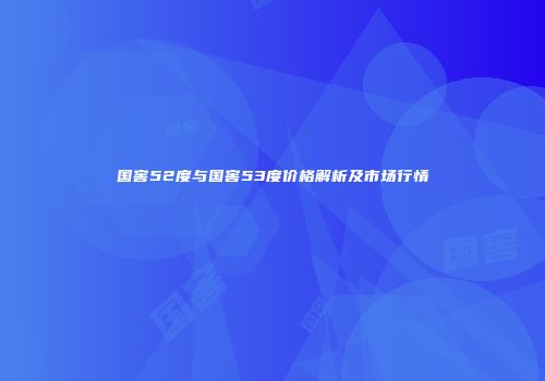 国窖52度与国窖53度价格解析及市场行情
